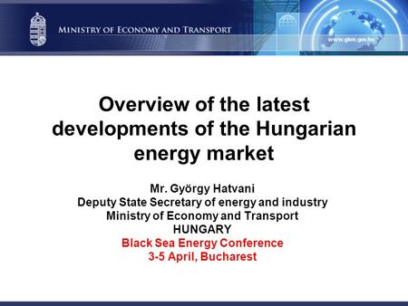 Overview of the latest developments of the Hungarian energy market Mr. György Hatvani Deputy State Secretary of energy and industry Ministry of Economy.