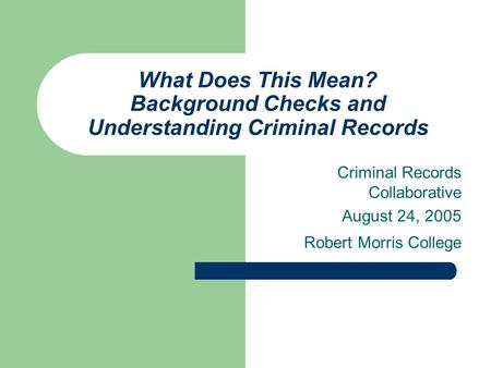 What Does This Mean? Background Checks and Understanding Criminal Records Criminal Records Collaborative August 24, 2005 Robert Morris College.