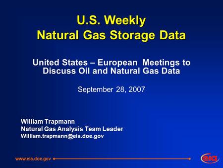 U.S. Weekly Natural Gas Storage Data United States – European Meetings to Discuss Oil and Natural Gas Data September 28, 2007 William Trapmann Natural.