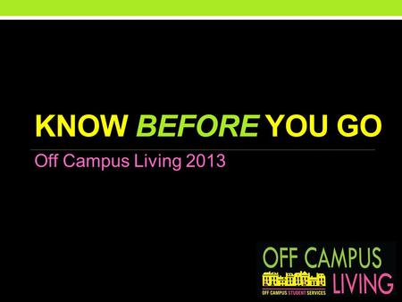 KNOW BEFORE YOU GO Off Campus Living 2013. OVERVIEW Homework Smart Tenants Good Realtors Good Landlords The Search.