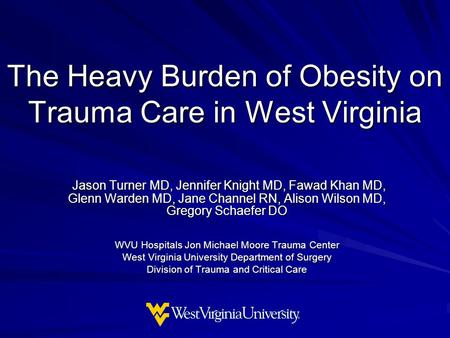 The Heavy Burden of Obesity on Trauma Care in West Virginia Jason Turner MD, Jennifer Knight MD, Fawad Khan MD, Glenn Warden MD, Jane Channel RN, Alison.