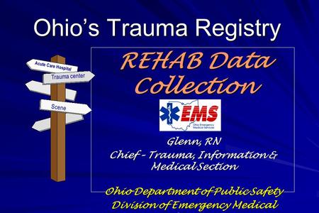 Ohio’s Trauma Registry REHAB Data Collection Glenn, RN Chief – Trauma, Information & Medical Section Ohio Department of Public Safety Division of Emergency.