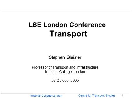 Imperial College London 1 Centre for Transport Studies LSE London Conference Transport Stephen Glaister Professor of Transport and Infrastructure Imperial.