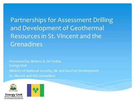 Partnerships for Assessment Drilling and Development of Geothermal Resources in St. Vincent and the Grenadines Presented by: Melissa A. De Freitas Energy.