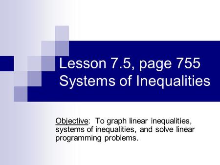 Lesson 7.5, page 755 Systems of Inequalities Objective: To graph linear inequalities, systems of inequalities, and solve linear programming problems.