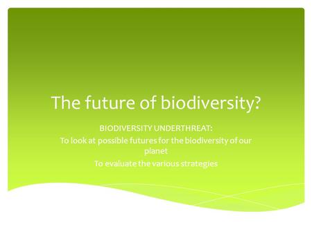 The future of biodiversity? BIODIVERSITY UNDERTHREAT: To look at possible futures for the biodiversity of our planet To evaluate the various strategies.