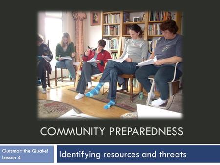 COMMUNITY PREPAREDNESS Identifying resources and threats  Outsmart the Quake! Lesson 4.