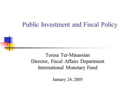 Public Investment and Fiscal Policy Teresa Ter-Minassian Director, Fiscal Affairs Department International Monetary Fund January 24, 2005.