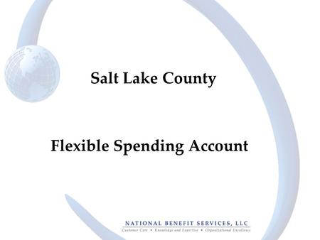 Flexible Spending Account Salt Lake County. 2 The Basics Claims Administrator: –National Benefit Services, LLC –Effective April 1, 2013 Benefits: –Full.