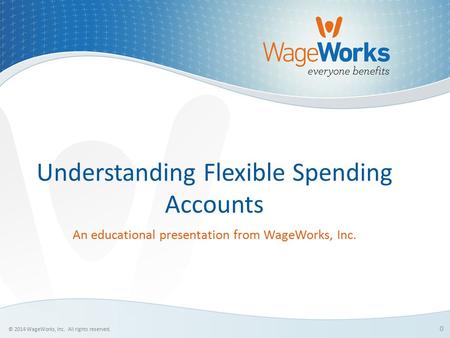 0 © 2014 WageWorks, Inc. All rights reserved. Understanding Flexible Spending Accounts An educational presentation from WageWorks, Inc.