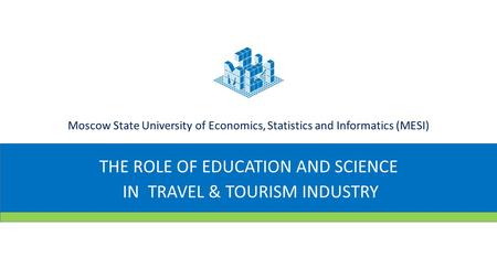 THE ROLE OF EDUCATION AND SCIENCE IN TRAVEL & TOURISM INDUSTRY Moscow State University of Economics, Statistics and Informatics (MESI)