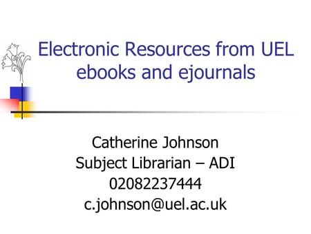 Electronic Resources from UEL ebooks and ejournals Catherine Johnson Subject Librarian – ADI 02082237444