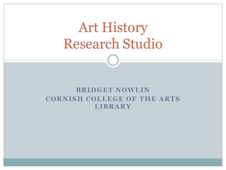 BRIDGET NOWLIN CORNISH COLLEGE OF THE ARTS LIBRARY Art History Research Studio.