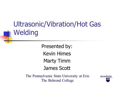 The Pennsylvania State University at Erie The Behrend College Ultrasonic/Vibration/Hot Gas Welding Presented by: Kevin Himes Marty Timm James Scott.