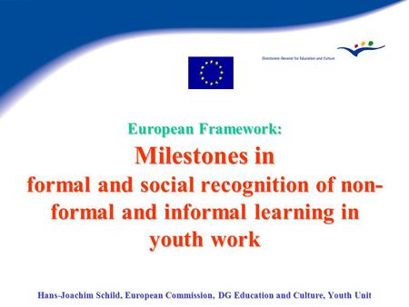 European Framework: Milestones in formal and social recognition of non- formal and informal learning in youth work Hans-Joachim Schild, European Commission,