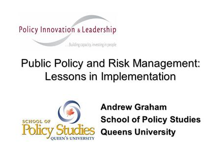 Public Policy and Risk Management: Lessons in Implementation Andrew Graham School of Policy Studies Queens University.