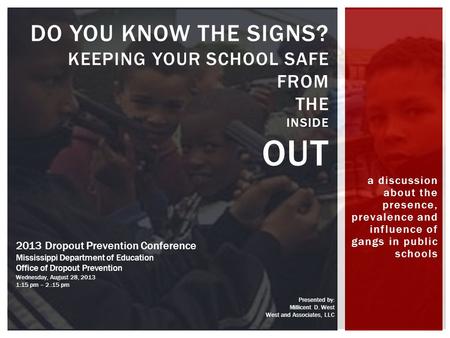 A discussion about the presence, prevalence and influence of gangs in public schools DO YOU KNOW THE SIGNS? KEEPING YOUR SCHOOL SAFE FROM THE INSIDE OUT.
