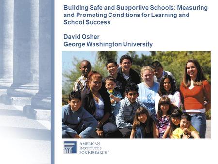 Building Safe and Supportive Schools: Measuring and Promoting Conditions for Learning and School Success David Osher George Washington University.