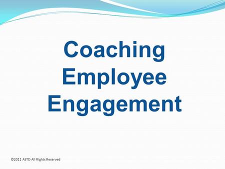 Coaching Employee Engagement ©2011 ASTD All Rights Reserved.