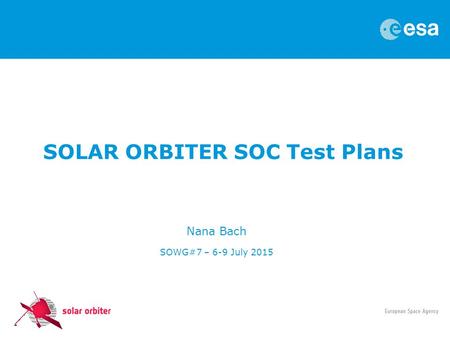 SOLAR ORBITER SOC Test Plans Nana Bach SOWG#7 – 6-9 July 2015.