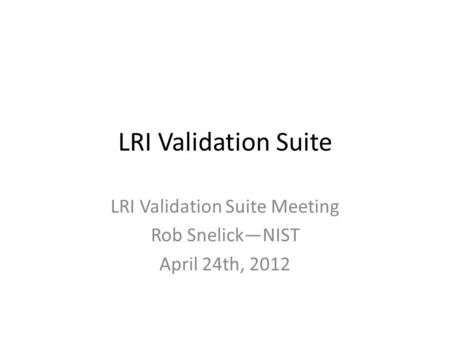 LRI Validation Suite LRI Validation Suite Meeting Rob Snelick—NIST April 24th, 2012.