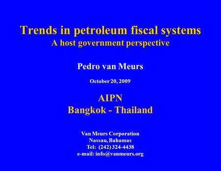 Trends in petroleum fiscal systems A host government perspective Pedro van Meurs October 20, 2009 AIPN Bangkok - Thailand Van Meurs Corporation Nassau,