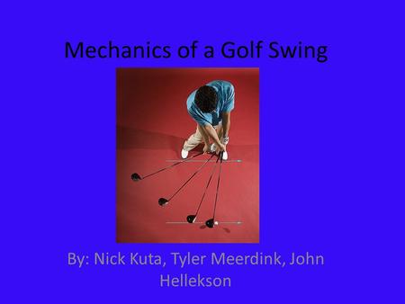 Mechanics of a Golf Swing By: Nick Kuta, Tyler Meerdink, John Hellekson.