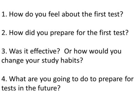 1. How do you feel about the first test? 2. How did you prepare for the first test? 3. Was it effective? Or how would you change your study habits? 4.
