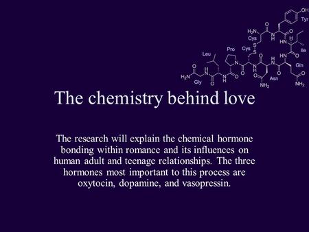 The chemistry behind love The research will explain the chemical hormone bonding within romance and its influences on human adult and teenage relationships.
