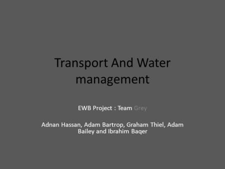 Transport And Water management EWB Project : Team Grey Adnan Hassan, Adam Bartrop, Graham Thiel, Adam Bailey and Ibrahim Baqer.