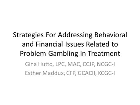 Strategies For Addressing Behavioral and Financial Issues Related to Problem Gambling in Treatment Gina Hutto, LPC, MAC, CCJP, NCGC-I Esther Maddux, CFP,