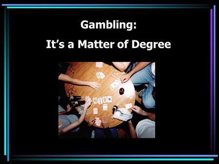Gambling: It’s a Matter of Degree Which of these is gambling? Poker games with friends Playing poker online for no money Going to the casino Church bingo.