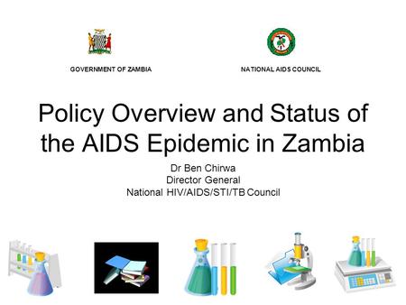 Policy Overview and Status of the AIDS Epidemic in Zambia Dr Ben Chirwa Director General National HIV/AIDS/STI/TB Council GOVERNMENT OF ZAMBIA NATIONAL.