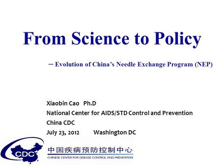 From Science to Policy ─ Evolution of China’s Needle Exchange Program (NEP) Xiaobin Cao Ph.D National Center for AIDS/STD Control and Prevention China.