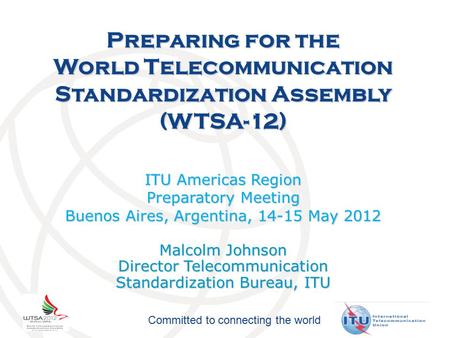 Committed to connecting the world Preparing for the World Telecommunication Standardization Assembly (WTSA-12) ITU Americas Region Preparatory Meeting.