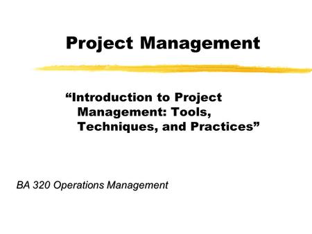 Project Management “Introduction to Project Management: Tools, Techniques, and Practices” BA 320 Operations Management.