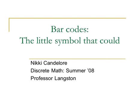 Bar codes: The little symbol that could Nikki Candelore Discrete Math: Summer ’08 Professor Langston.