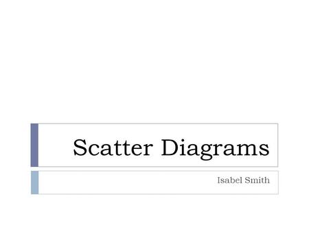 Scatter Diagrams Isabel Smith. Why do we use scatter diagrams?  We use scatter diagrams to see whether two sets of data are linked, e.g. height and shoe.