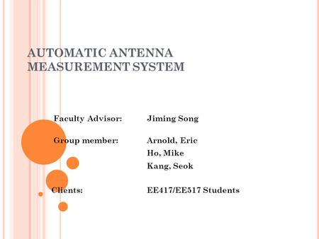 AUTOMATIC ANTENNA MEASUREMENT SYSTEM Faculty Advisor: Jiming Song Group member: Arnold, Eric Ho, Mike Kang, Seok Clients:EE417/EE517 Students.