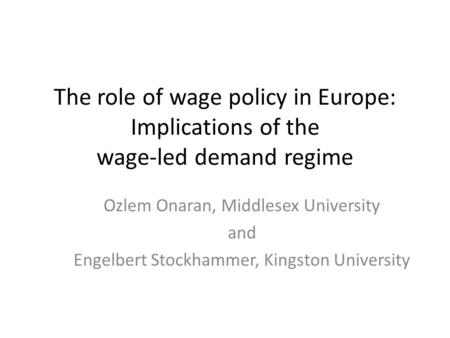 The role of wage policy in Europe: Implications of the wage-led demand regime Ozlem Onaran, Middlesex University and Engelbert Stockhammer, Kingston University.