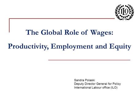 Sandra Polaski Deputy Director General for Policy International Labour office (ILO) The Global Role of Wages: Productivity, Employment and Equity.