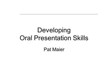 Developing Oral Presentation Skills Pat Maier. Aims of the session Recognise good and poor talks Identify and resolve your concerns Techniques to avoid.
