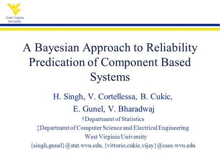 West Virginia University A Bayesian Approach to Reliability Predication of Component Based Systems H. Singh, V. Cortellessa, B. Cukic, E. Gunel, V. Bharadwaj.