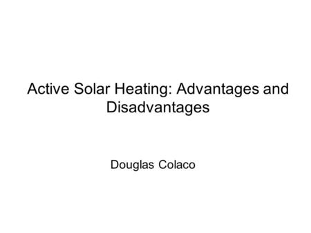 Active Solar Heating: Advantages and Disadvantages Douglas Colaco.