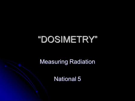 “DOSIMETRY” Measuring Radiation National 5. Why should we measure radiation?