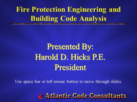 Fire Protection Engineering and Building Code Analysis Presented By: Harold D. Hicks P.E. President Use space bar or left mouse button to move through.