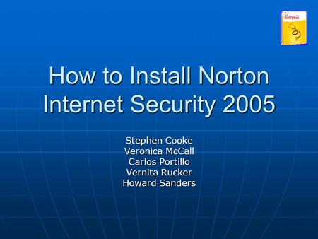 How to Install Norton Internet Security 2005 Stephen Cooke Veronica McCall Carlos Portillo Vernita Rucker Howard Sanders.