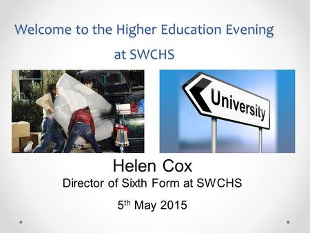 Welcome to the Higher Education Evening at SWCHS Helen Cox Director of Sixth Form at SWCHS 5 th May 2015.