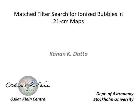Matched Filter Search for Ionized Bubbles in 21-cm Maps Kanan K. Datta Dept. of Astronomy Stockholm University Oskar Klein Centre.