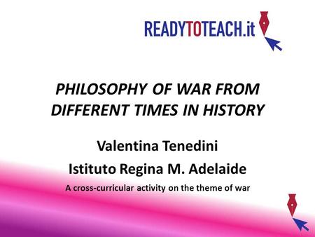 PHILOSOPHY OF WAR FROM DIFFERENT TIMES IN HISTORY Valentina Tenedini Istituto Regina M. Adelaide A cross-curricular activity on the theme of war.